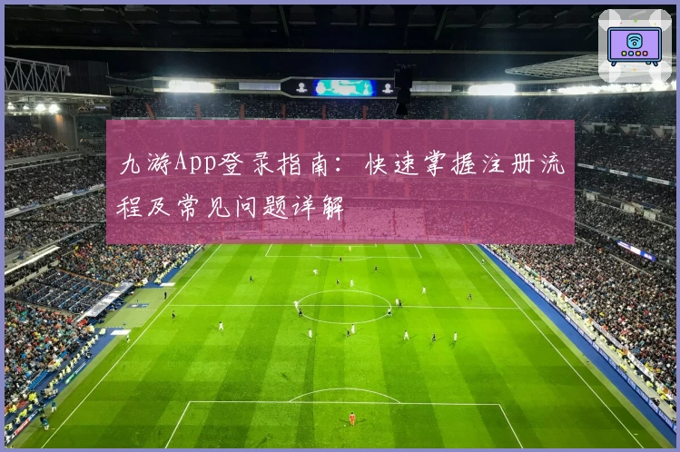 九游App登录指南:快速掌握注册流程及常见问题详解