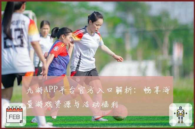 九游APP平台官方入口解析：畅享海量游戏资源与活动福利