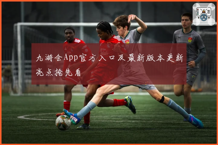 九游会App官方入口及最新版本更新亮点抢先看