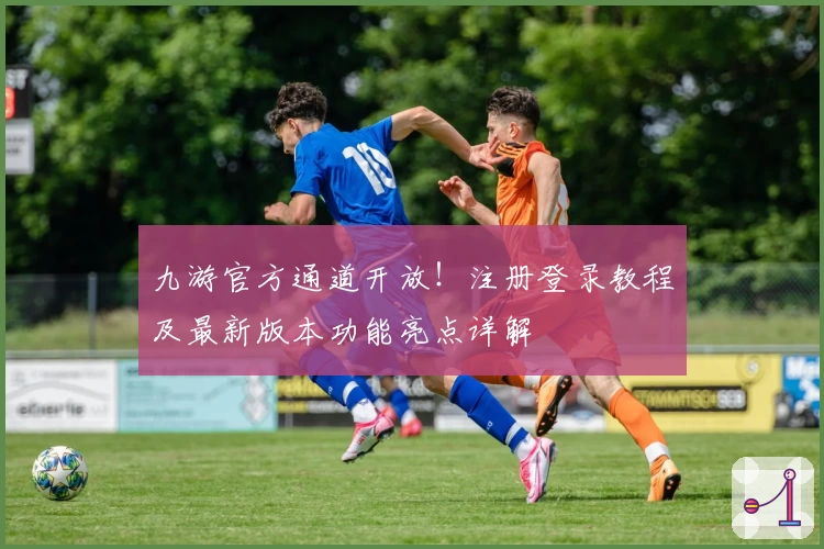 九游官方通道开放！注册登录教程及最新版本功能亮点详解
