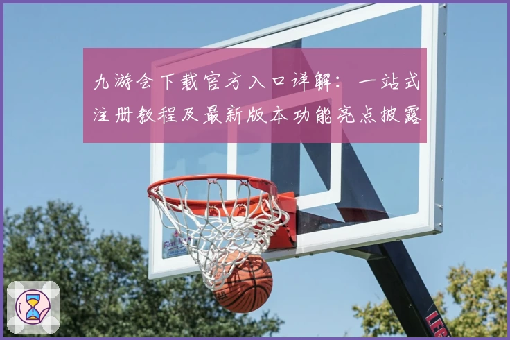九游会下载官方入口详解：一站式注册教程及最新版本功能亮点披露