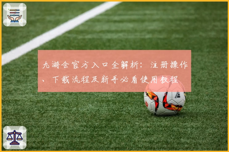 九游会官方入口全解析：注册操作、下载流程及新手必看使用教程