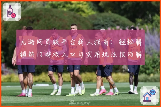 九游网页版平台新人指南：轻松解锁热门游戏入口与实用玩法技巧解析