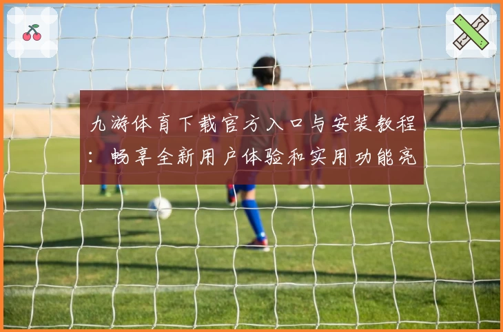九游体育下载官方入口与安装教程：畅享全新用户体验和实用功能亮点