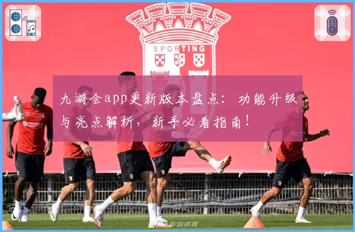 九游会app更新版本盘点:功能升级与亮点解析,新手必看指南!