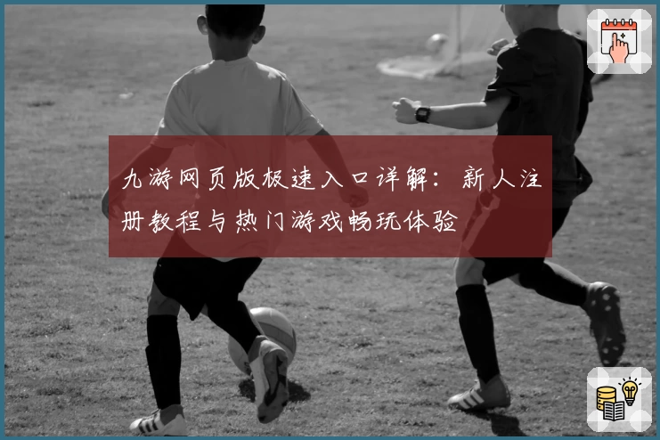 九游网页版极速入口详解：新人注册教程与热门游戏畅玩体验