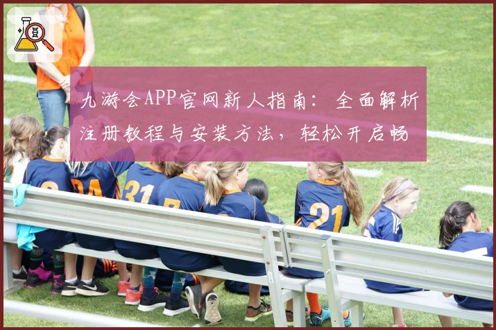 九游会APP官网新人指南：全面解析注册教程与安装方法，轻松开启畅快游戏之旅