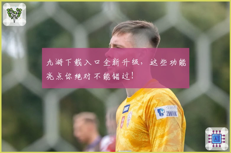 九游下载入口全新升级，这些功能亮点你绝对不能错过！