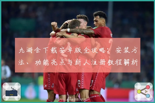 九游会下载安卓版全攻略：安装方法、功能亮点与新人注册教程解析