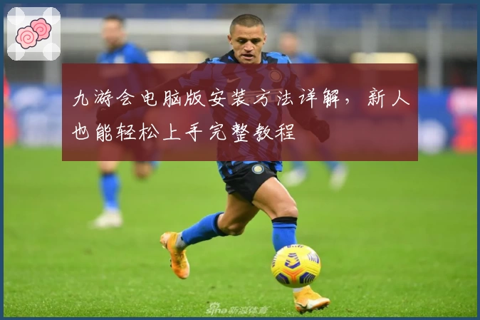九游会电脑版安装方法详解，新人也能轻松上手完整教程