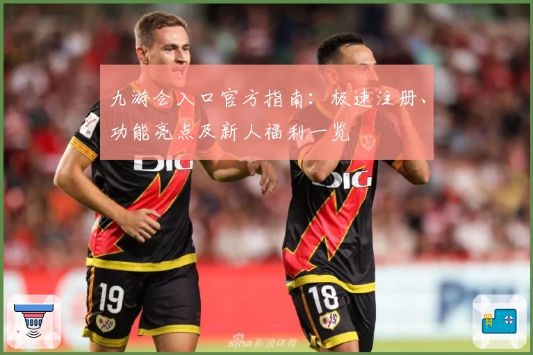 九游会入口官方指南：极速注册、功能亮点及新人福利一览