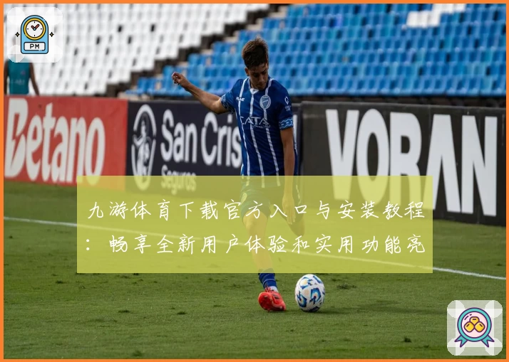九游体育下载官方入口与安装教程：畅享全新用户体验和实用功能亮点
