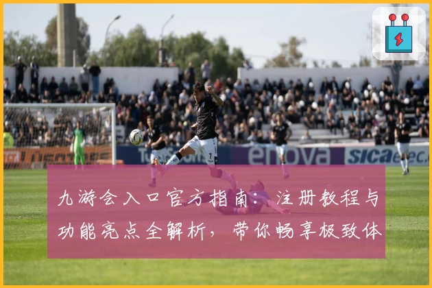 九游会入口官方指南:注册教程与功能亮点全解析,带你畅享极致体验