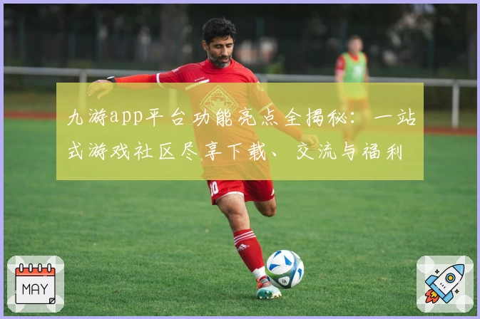 九游app平台功能亮点全揭秘：一站式游戏社区尽享下载、交流与福利新体验