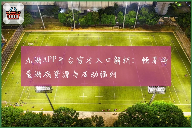 九游APP平台官方入口解析：畅享海量游戏资源与活动福利