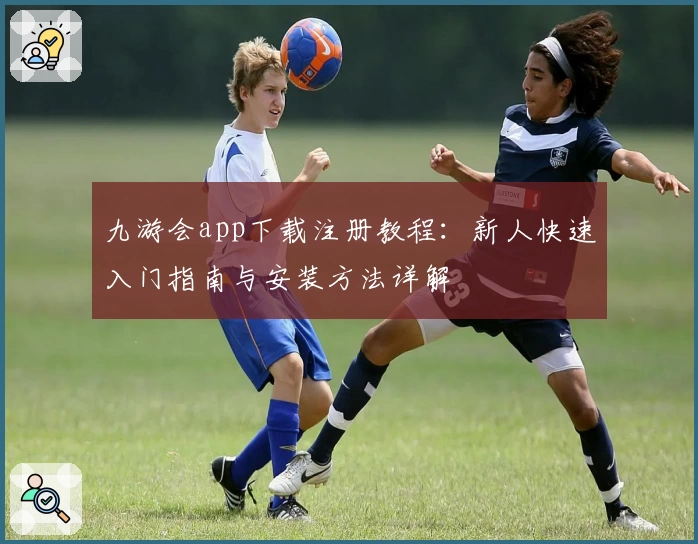 九游会app下载注册教程：新人快速入门指南与安装方法详解