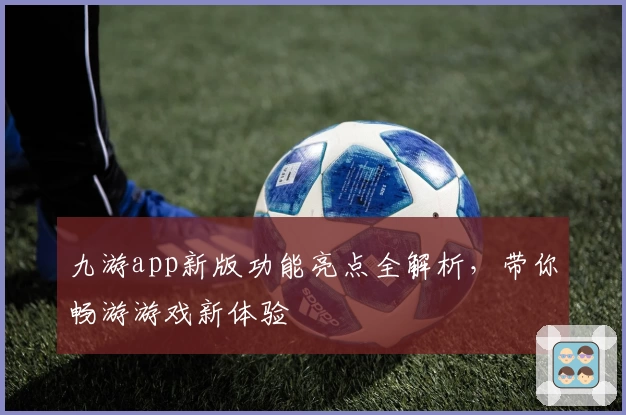 九游app新版功能亮点全解析，带你畅游游戏新体验