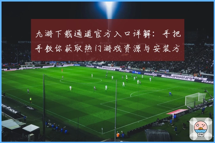 九游下载通道官方入口详解:手把手教你获取热门游戏资源与安装方法