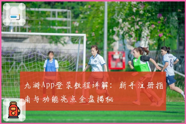 九游App登录教程详解：新手注册指南与功能亮点全盘揭秘