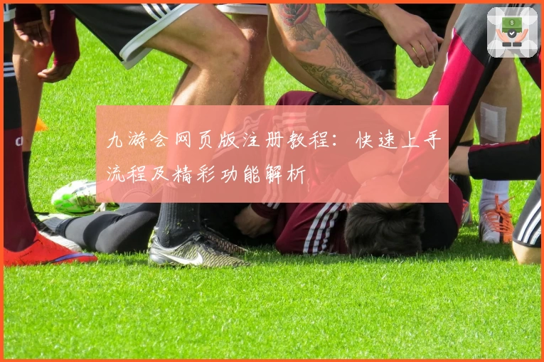 九游会网页版注册教程：快速上手流程及精彩功能解析