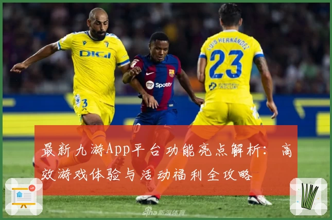 最新九游App平台功能亮点解析:高效游戏体验与活动福利全攻略