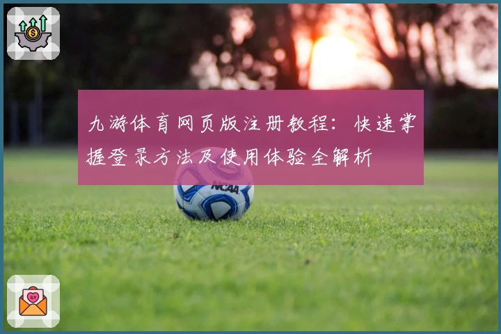 九游体育网页版注册教程：快速掌握登录方法及使用体验全解析