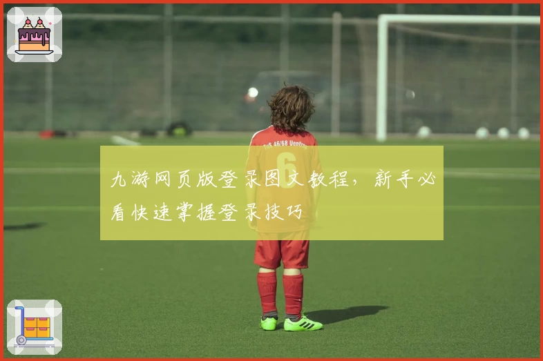 九游网页版登录图文教程,新手必看快速掌握登录技巧