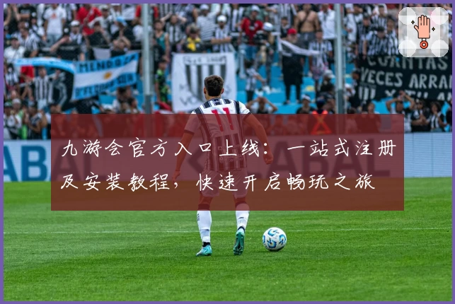 九游会官方入口上线：一站式注册及安装教程，快速开启畅玩之旅