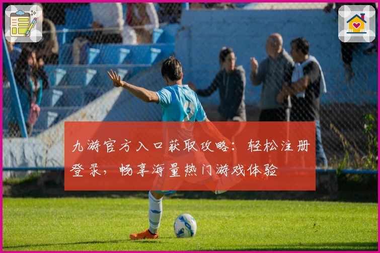 九游官方入口获取攻略：轻松注册登录，畅享海量热门游戏体验