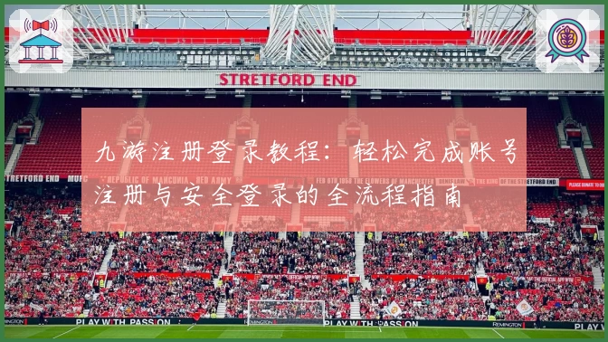 九游注册登录教程：轻松完成账号注册与安全登录的全流程指南