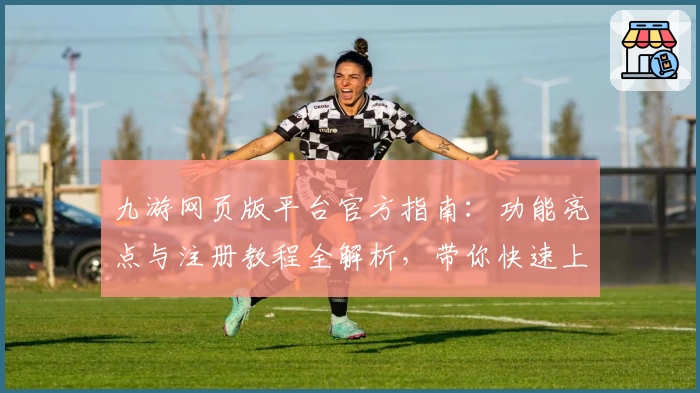 九游网页版平台官方指南：功能亮点与注册教程全解析，带你快速上手