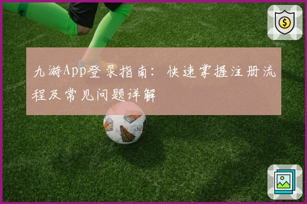 九游App登录指南:快速掌握注册流程及常见问题详解