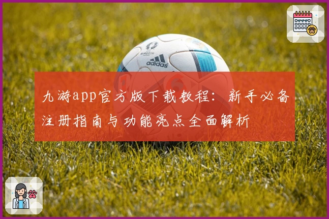 九游app官方版下载教程：新手必备注册指南与功能亮点全面解析