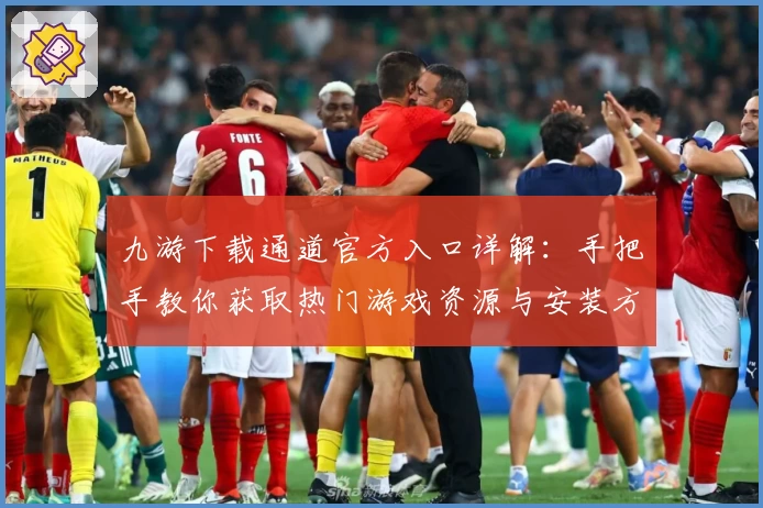 九游下载通道官方入口详解:手把手教你获取热门游戏资源与安装方法