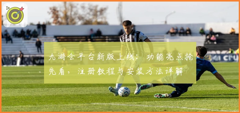 九游会平台新版上线：功能亮点抢先看，注册教程与安装方法详解