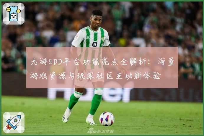 九游app平台功能亮点全解析：海量游戏资源与玩家社区互动新体验