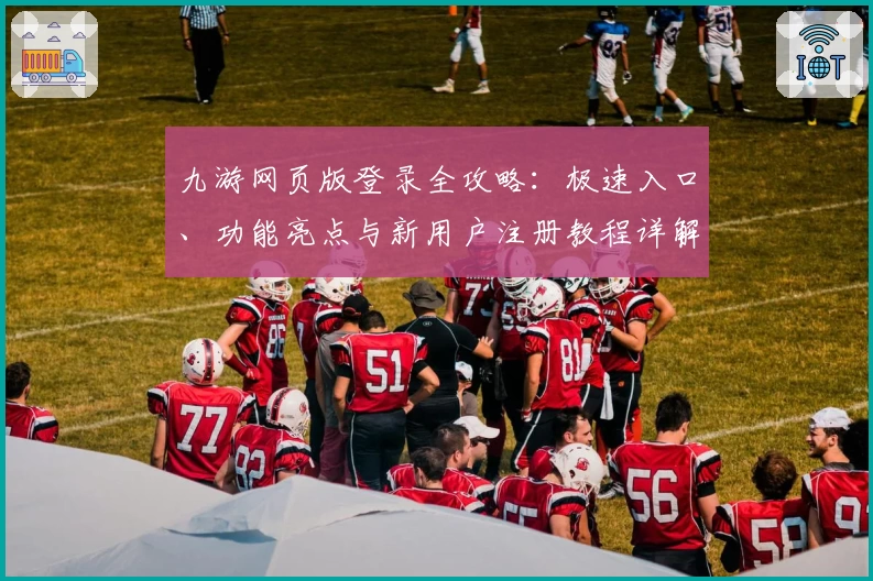 九游网页版登录全攻略：极速入口、功能亮点与新用户注册教程详解