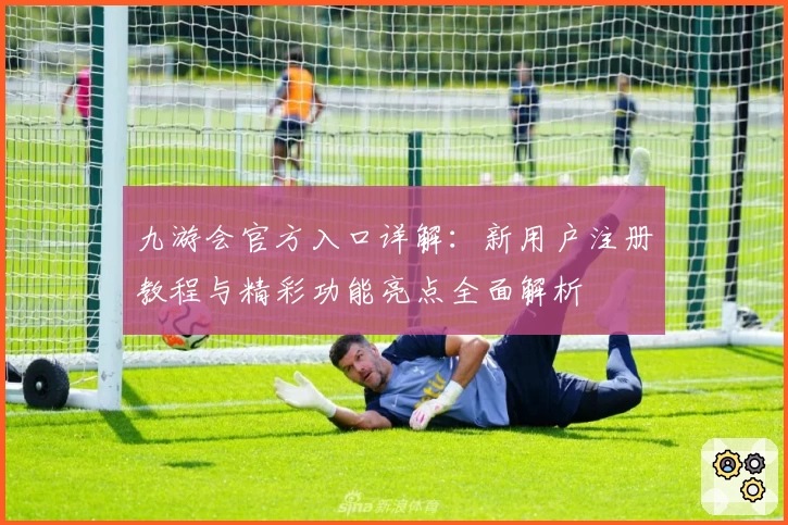 九游会官方入口详解：新用户注册教程与精彩功能亮点全面解析