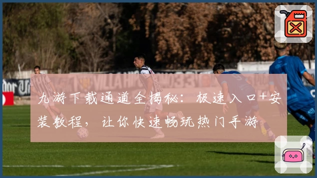 九游下载通道全揭秘：极速入口+安装教程，让你快速畅玩热门手游