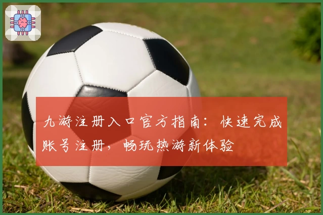 九游注册入口官方指南：快速完成账号注册，畅玩热游新体验