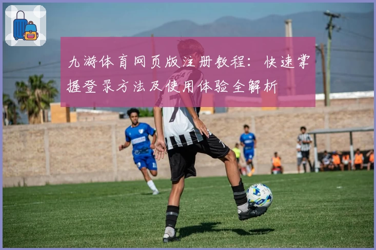 九游体育网页版注册教程：快速掌握登录方法及使用体验全解析