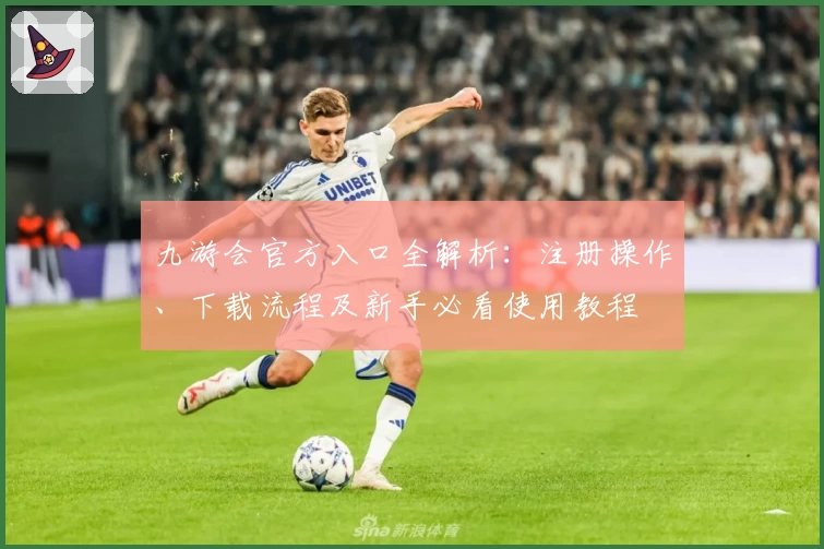 九游会官方入口全解析：注册操作、下载流程及新手必看使用教程
