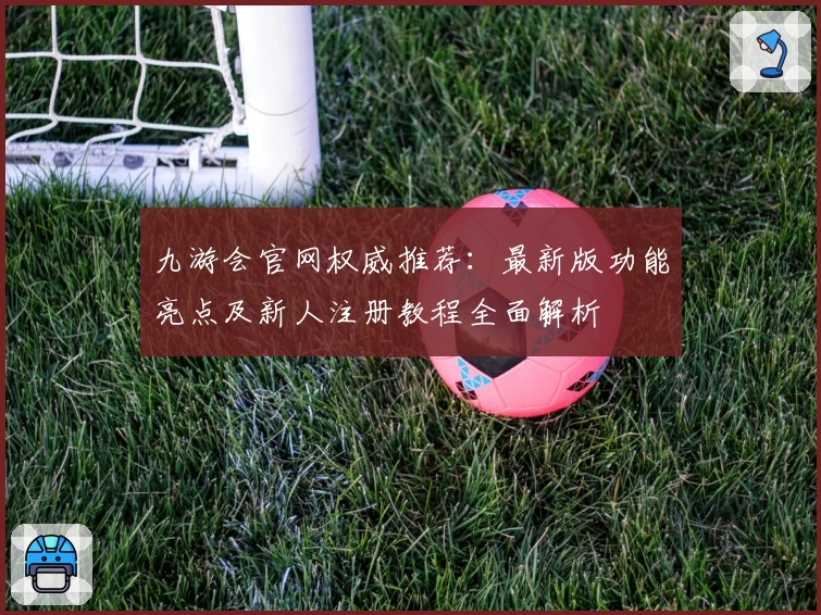九游会官网权威推荐：最新版功能亮点及新人注册教程全面解析