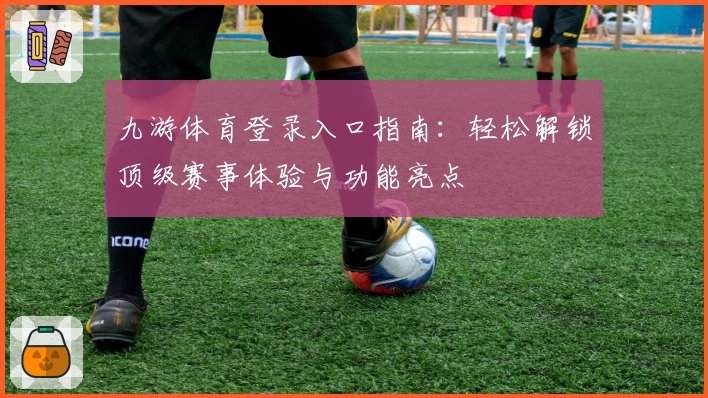 九游体育登录入口指南：轻松解锁顶级赛事体验与功能亮点