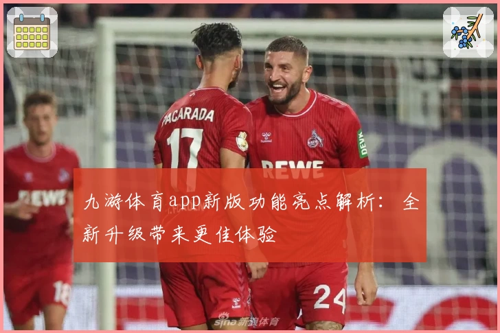 九游体育app新版功能亮点解析：全新升级带来更佳体验