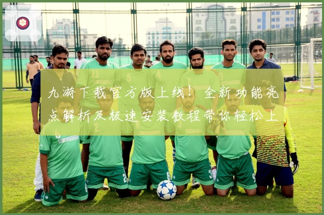 九游下载官方版上线！全新功能亮点解析及极速安装教程带你轻松上手