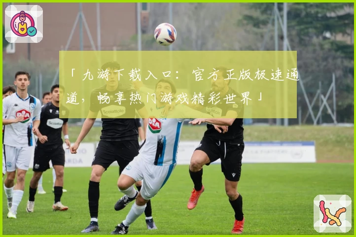 「九游下载入口：官方正版极速通道，畅享热门游戏精彩世界」