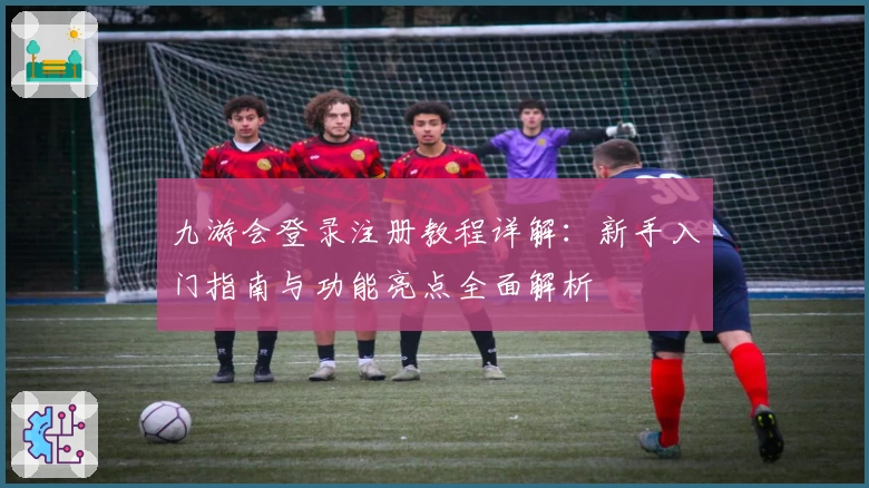 九游会登录注册教程详解：新手入门指南与功能亮点全面解析