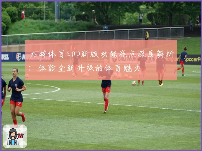 九游体育app新版功能亮点深度解析：体验全新升级的体育魅力