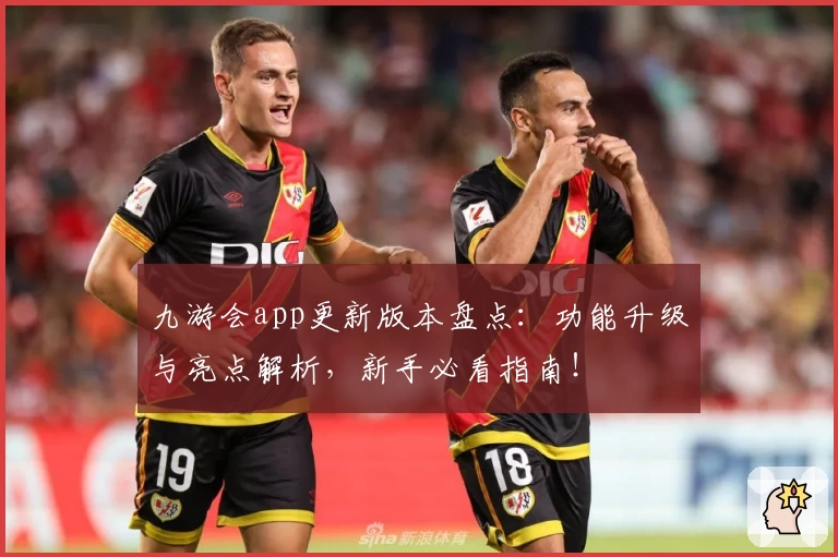 九游会app更新版本盘点:功能升级与亮点解析,新手必看指南!